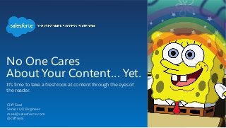 No One Cares
About Your Content… Yet.
It's time to take a fresh look at content through the eyes of
the reader.
Cliﬀ Seal
Senior UX Engineer
cseal@salesforce.com
@cliﬀseal
 