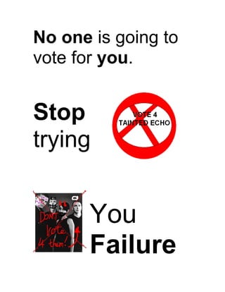 No one is going to
vote for you.


Stop
trying


       You
       Failure
 
