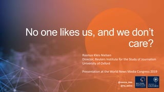 @rasmus_kleis
@risj_oxford
No one likes us, and we don’t
care?
Rasmus Kleis Nielsen
Director, Reuters Institute for the Study of Journalism
University of Oxford
Presentation at the World News Media Congress 2019
 