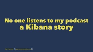 No one listens to my podcast
a Kibana story
Matt Overstreet ! | opensourceconnections.com "
 