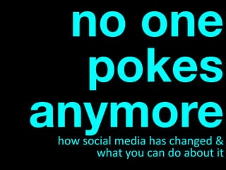 no one
pokes
anymorehow	social	media	has	changed	&	
what	you	can	do	about	it	
 