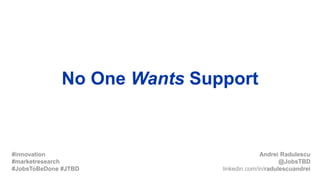 No One Wants Support
Andrei Radulescu
@JobsTBD
linkedin.com/in/radulescuandrei
#innovation
#marketresearch
#JobsToBeDone #JTBD
 