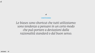Le biases sono shortcut che tutti utilizziamo:
sono tendenze a pensare in un certo modo
che può portare a deviazioni dalla
razionalità standard o dal buon senso.
COGNITIVE BIASES
22
 