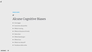 23
NOONIC GUIDES
Alcune Cognitive Biases
● Ancoraggio
● Avversione alla perdita
● Effetto Framing
● Effetto di illusione di Verità
● Status Quo
● Effetto Bandwagon
● Effetto Esca
● Effetto Von Restorff
● Paradosso della scelta
 