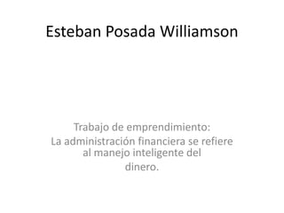 Esteban Posada Williamson




     Trabajo de emprendimiento:
La administración financiera se refiere
       al manejo inteligente del
               dinero.
 