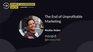The End of Unprofitable
Marketing


Nicolas Huber
no pd


@huber_nick
 