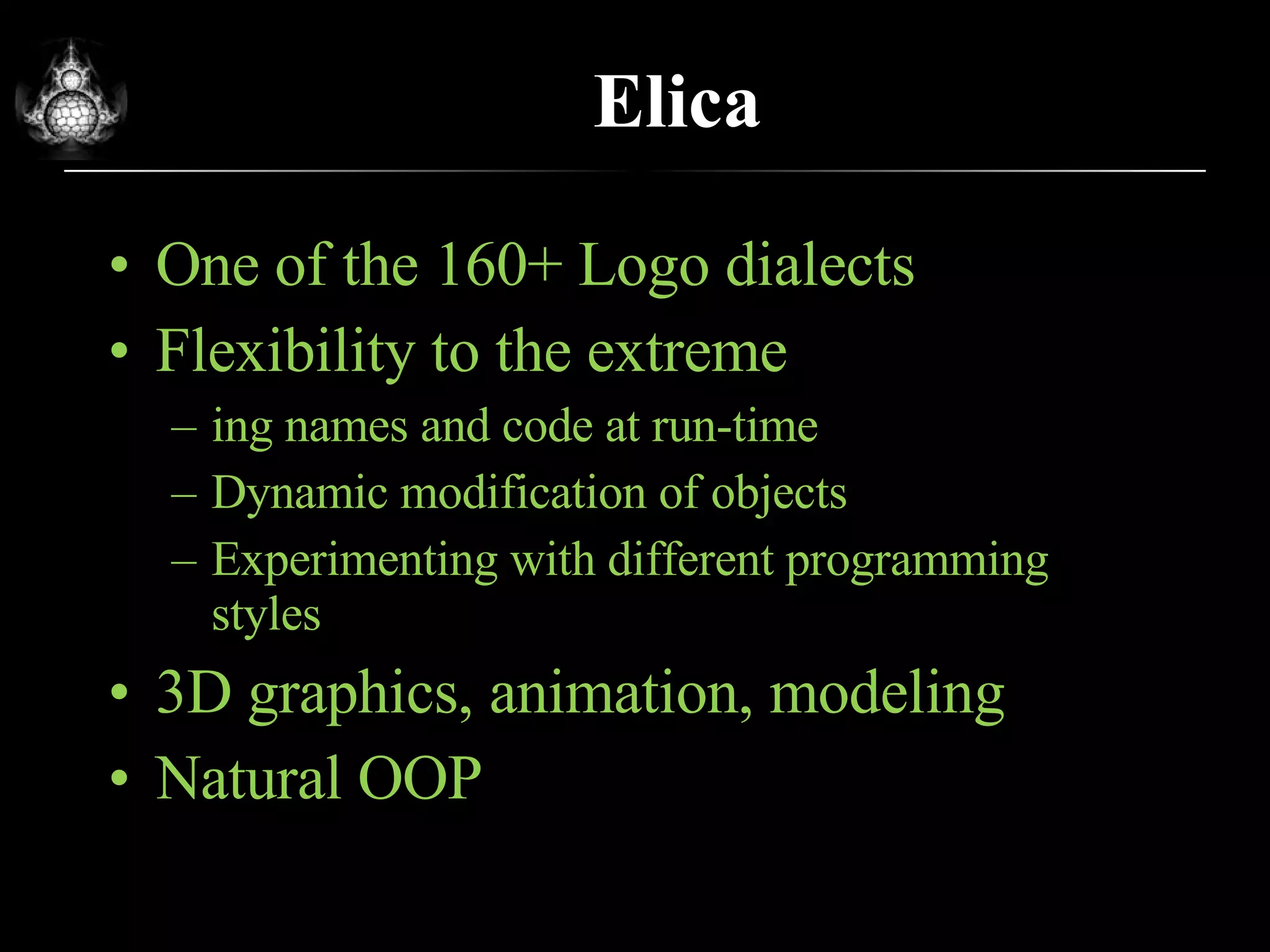 Elica One of the 160+ Logo dialects Flexibility to the extreme ing names and code at run-time Dynamic modification of objects Experimenting with different programming styles 3D graphics, animation, modeling Natural OOP 