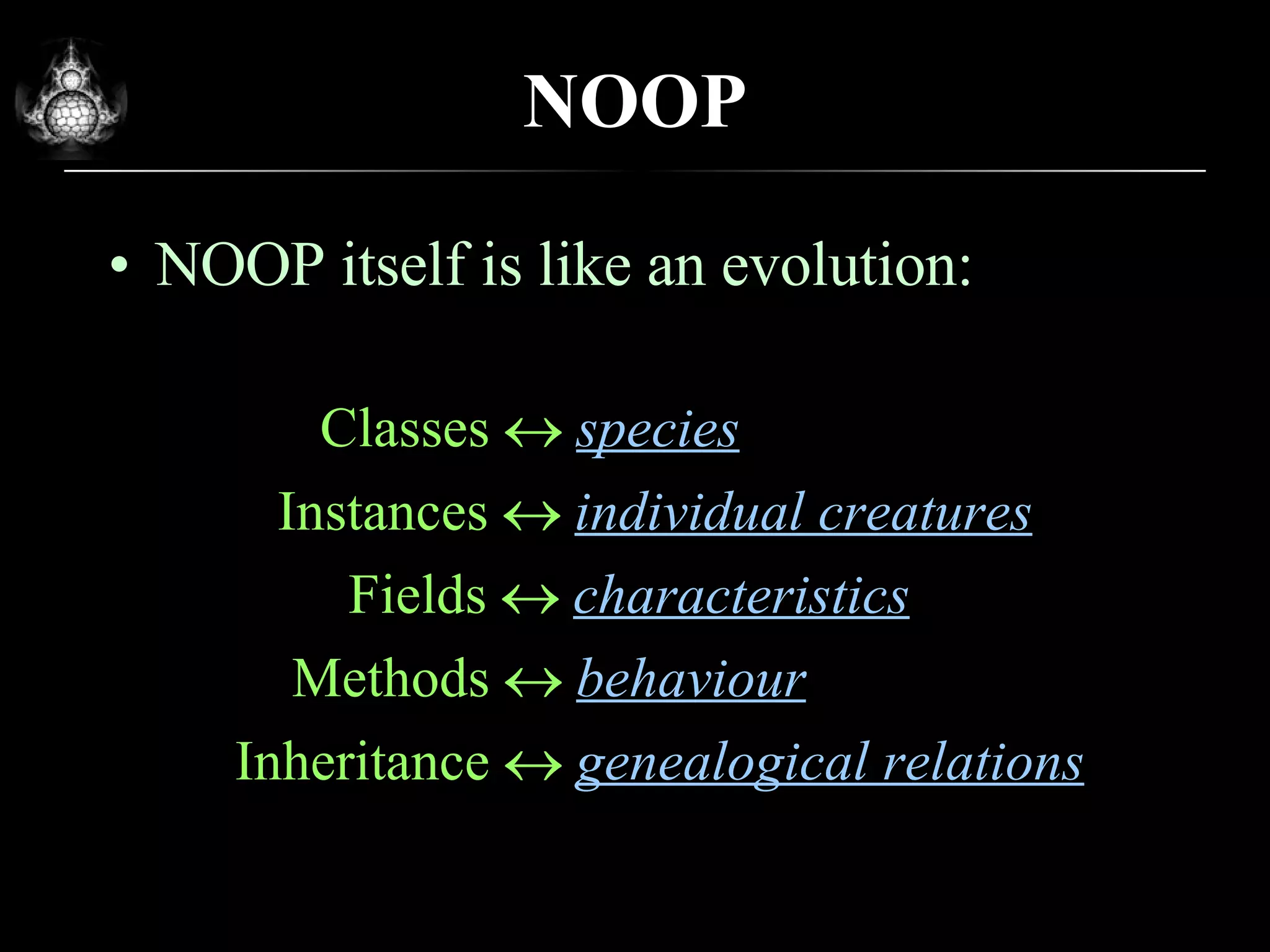 NOOP NOOP itself is like an evolution: Classes     species Instances     individual creatures Fields     characteristics Methods     behaviour Inheritance     genealogical relations 