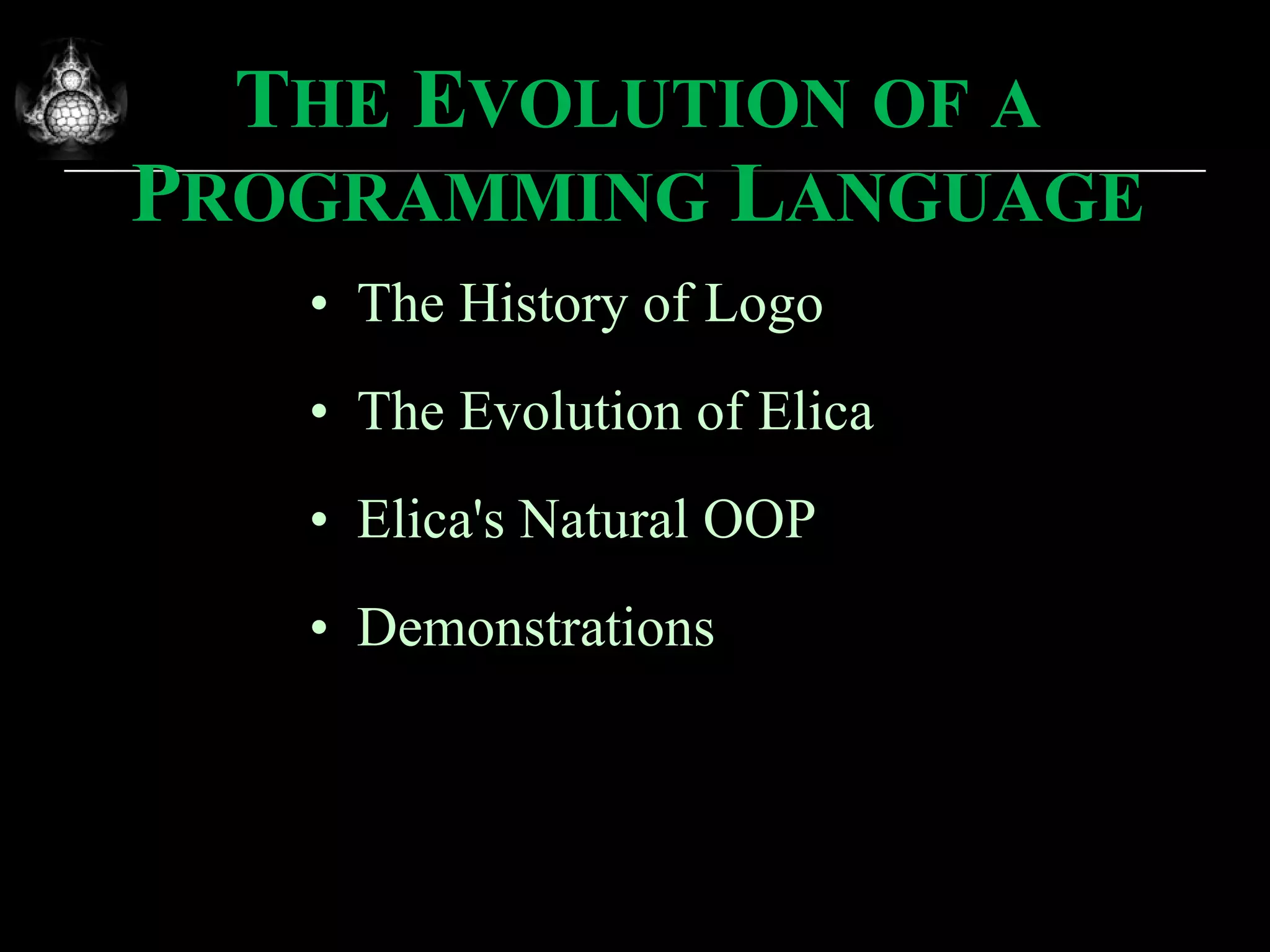 The History of Logo The Evolution of Elica Elica's Natural OOP Demonstrations T HE  E VOLUTION   OF   A  P ROGRAMMING  L ANGUAGE 