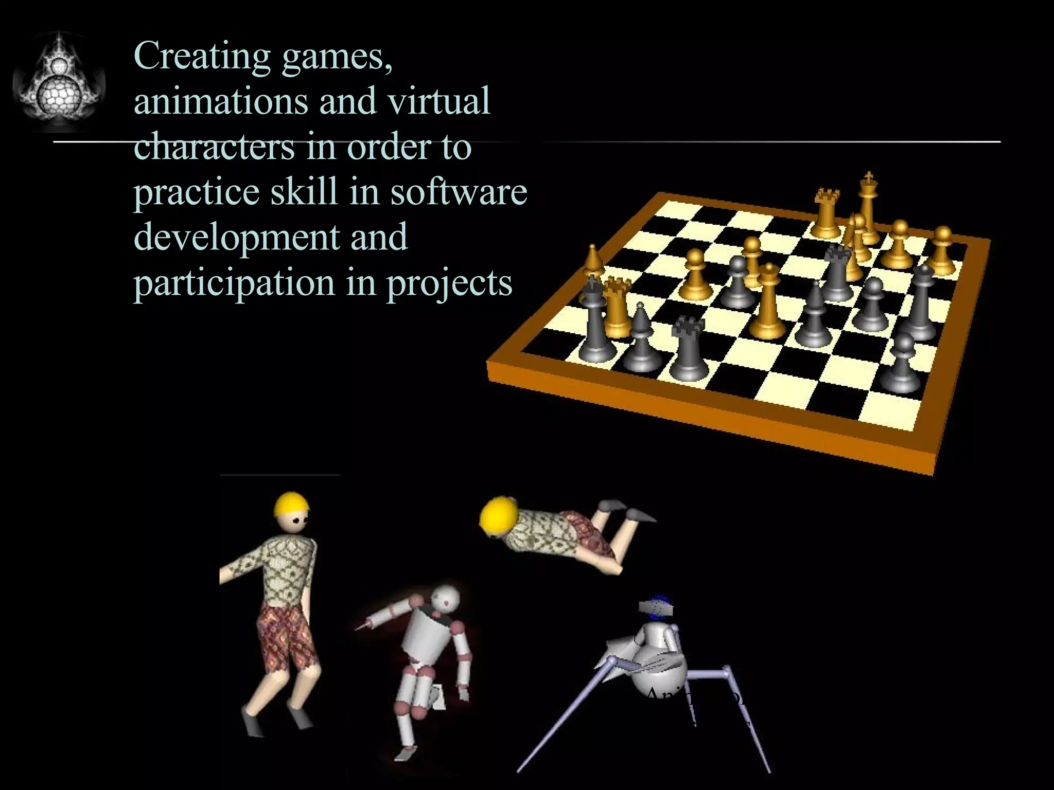 Creating games, animations and virtual characters in order to practice skill in software development and participation in projects Elica models of 3D chess figures Animation of 3D models of humans and robots 