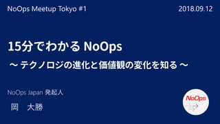 15分でわかる NoOps
～ テクノロジの進化と価値観の変化を知る ～
NoOps Meetup Tokyo #1 2018.09.12
 