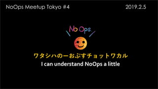 ワタシハのーおぷすチョットワカル
I can understand NoOps a little
NoOps Meetup Tokyo #4 2019.2.5
 