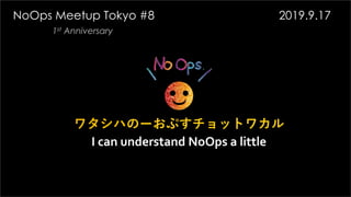 ワタシハのーおぷすチョットワカル
I can understand NoOps a little
NoOps Meetup Tokyo #8 2019.9.17
1st Anniversary
 