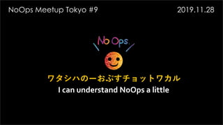 ワタシハのーおぷすチョットワカル
I can understand NoOps a little
NoOps Meetup Tokyo #9 2019.11.28
 
