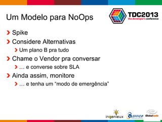 Globalcode – Open4education
Um Modelo para NoOps
Spike
Considere Alternativas
Um plano B pra tudo
Chame o Vendor pra conversar
… e converse sobre SLA
Ainda assim, monitore
… e tenha um “modo de emergência”
 