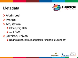 Globalcode – Open4education
Metadata
Aldrin Leal
Pro troll
Arquitetura
Cloud, Big Data
… e ALM
Javeiros, univos!
Beanstalker, http://beanstalker.ingenieux.com.br/
 