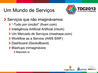 Globalcode – Open4education
Um Mundo de Serviços
Serviços que não imaginávamos:
“-Tudo por cincão!” (fiverr.com)
Inteligência Artificial Artificial (mturk)
Um Mercado de Serviços (mashape.com)
Workflow as a Service (AWS SWF)
Dashboard (GeckoBoard)
Mashups inimagináveis:
filepicker.io
 