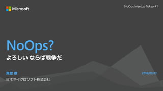 NoOps?
真壁 徹
日本マイクロソフト株式会社
2018/09/12
よろしい ならば戦争だ
NoOps Meetup Tokyo #1
 