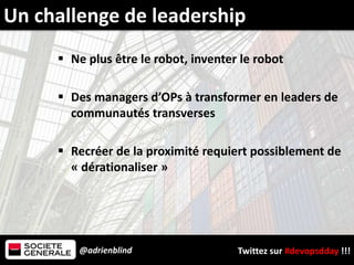 @adrienblind Twittez sur #devopsdday !!!
 Ne plus être le robot, inventer le robot
 Des managers d’OPs à transformer en leaders de
communautés transverses
 Recréer de la proximité requiert possiblement de
« dérationaliser »
Un challenge de leadership
 