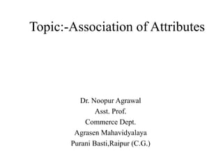 Topic:-Association of Attributes
Dr. Noopur Agrawal
Asst. Prof.
Commerce Dept.
Agrasen Mahavidyalaya
Purani Basti,Raipur (C.G.)
 
