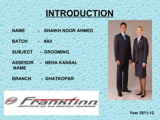 INTRODUCTION NAME   - SHAIKH NOOR AHMED BATCH   - #A3 SUBJECT  - GROOMING ASSESOR  -  NEHA KANSAL NAME BRANCH  -  GHATKOPAR Year 2011-12 