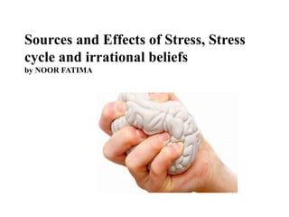 Sources and Effects of Stress, Stress
cycle and irrational beliefs
by NOOR FATIMA
 