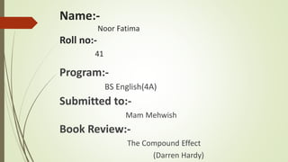 Name:-
Noor Fatima
Roll no:-
41
Program:-
BS English(4A)
Submitted to:-
Mam Mehwish
Book Review:-
The Compound Effect
(Darren Hardy)
 