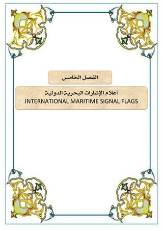 22
‫اخلامس‬ ‫الفصل‬
‫أ‬
‫عالم‬
‫اإلاشارا‬
‫البحرية‬
‫الدولية‬
INTERNATIONAL MARITIME SIGNAL FLAGS
 