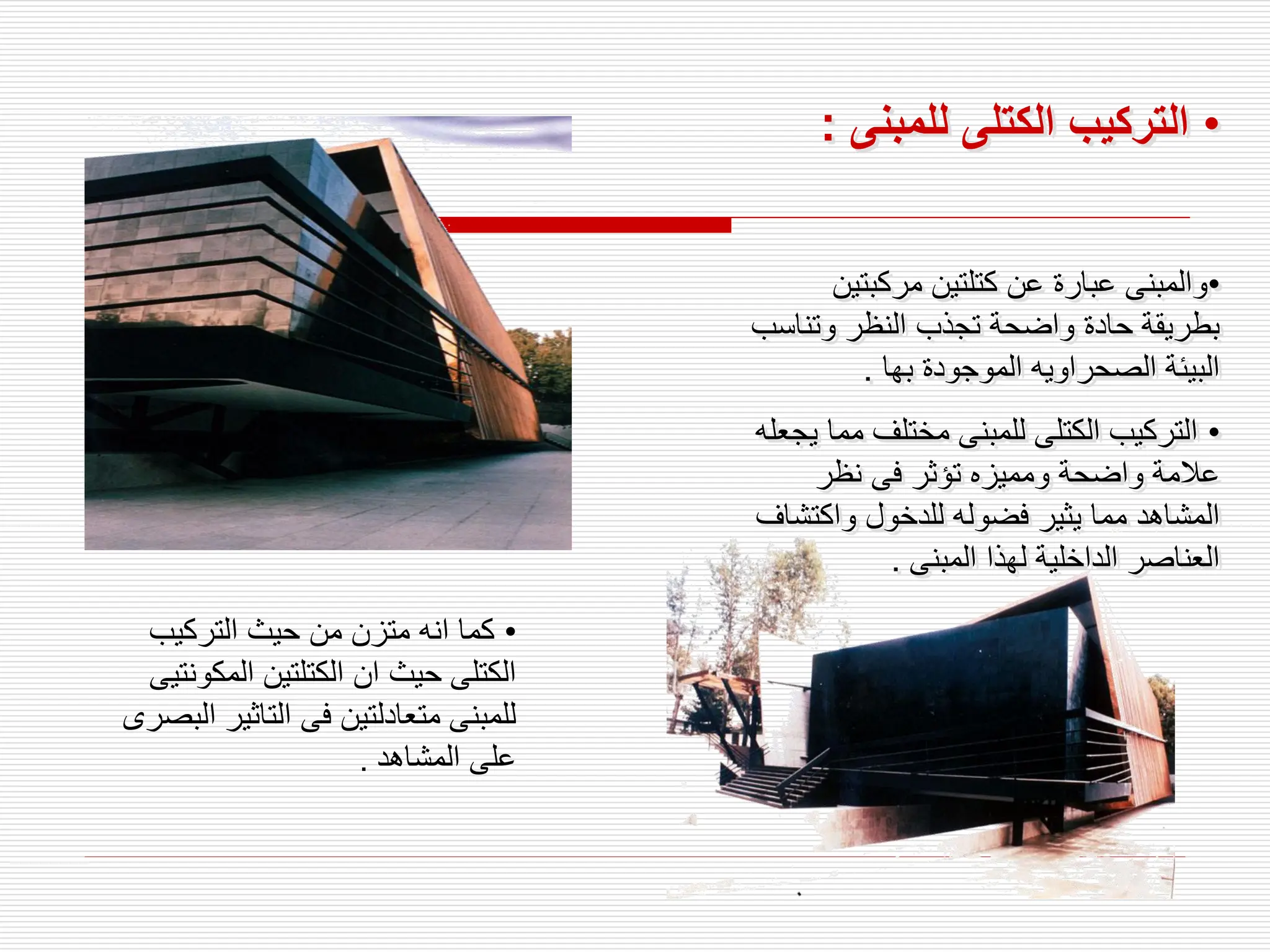 •
‫للمبنى‬ ‫الكتلى‬ ‫التركيب‬
:
•
‫مركبتي‬ ‫كتلتين‬ ‫عن‬ ‫عبارة‬ ‫والمبنى‬
‫ن‬
‫وتنا‬ ‫النظر‬ ‫تجذب‬ ‫واضحة‬ ‫حادة‬ ‫بطريقة‬
‫سب‬
‫بها‬ ‫الموجودة‬ ‫الصحراويه‬ ‫البيئة‬
.
•
‫م‬ ‫مختلف‬ ‫للمبنى‬ ‫الكتلى‬ ‫التركيب‬
‫يجعله‬ ‫ما‬
‫نظر‬ ‫فى‬ ‫تؤثر‬ ‫ومميزه‬ ‫واضحة‬ ‫عالمة‬
‫واكت‬ ‫للدخول‬ ‫فضوله‬ ‫يثير‬ ‫مما‬ ‫المشاهد‬
‫شاف‬
‫المبنى‬ ‫لهذا‬ ‫الداخلية‬ ‫العناصر‬
.
•
‫التركيب‬ ‫حيث‬ ‫من‬ ‫متزن‬ ‫انه‬ ‫كما‬
‫المكون‬ ‫الكتلتين‬ ‫ان‬ ‫حيث‬ ‫الكتلى‬
‫تيى‬
‫ا‬ ‫التاثير‬ ‫فى‬ ‫متعادلتين‬ ‫للمبنى‬
‫لبصرى‬
‫المشاهد‬ ‫على‬
.
 