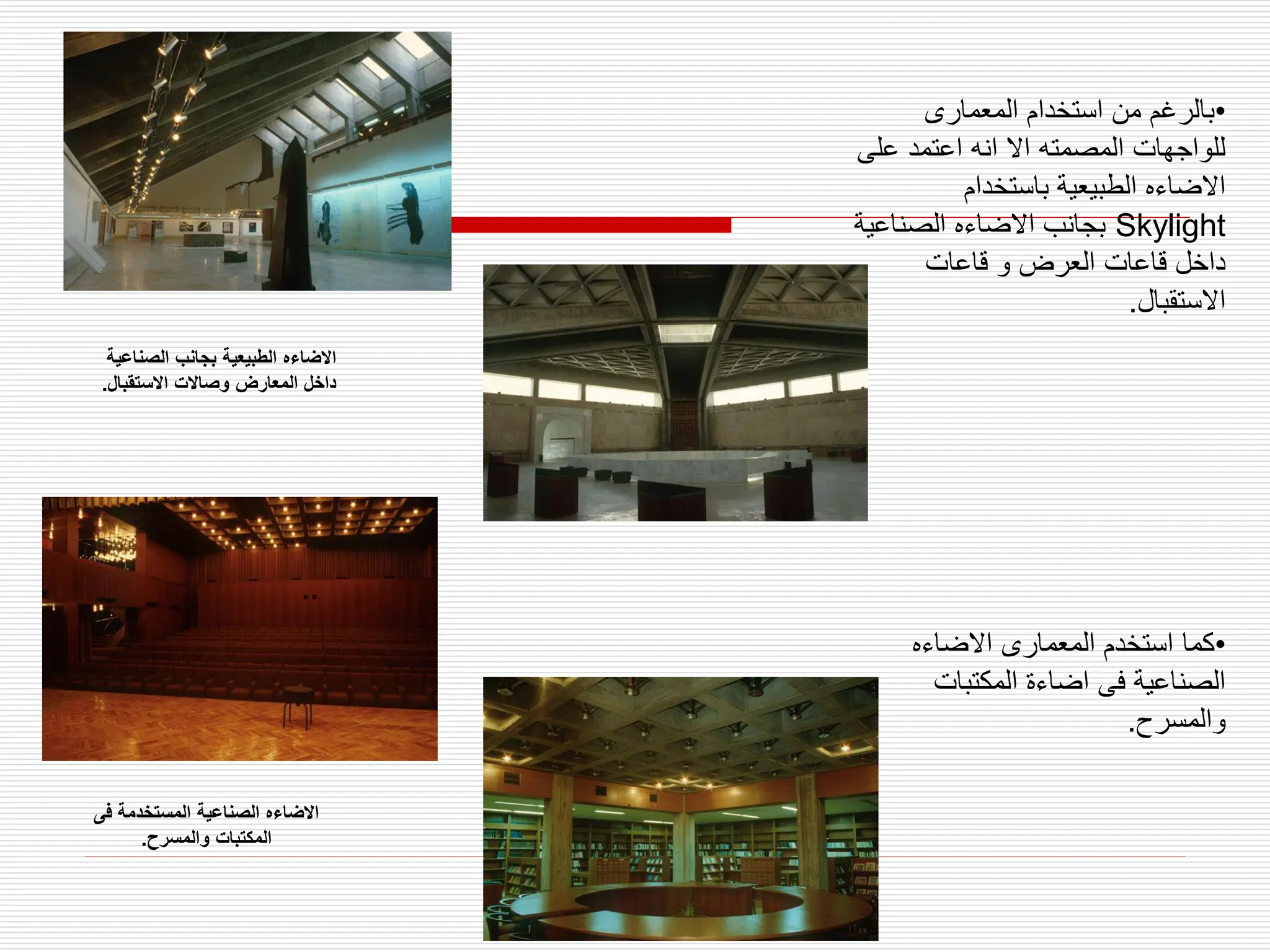 •
‫المعمارى‬ ‫استخدام‬ ‫من‬ ‫بالرغم‬
‫على‬ ‫اعتمد‬ ‫انه‬ ‫اال‬ ‫المصمته‬ ‫للواجهات‬
‫باستخدام‬ ‫الطبيعية‬ ‫االضاءه‬
Skylight
‫الصناعية‬ ‫االضاءه‬ ‫بجانب‬
‫قاعات‬ ‫و‬ ‫العرض‬ ‫قاعات‬ ‫داخل‬
‫االستقبال‬
.
•
‫االضاءه‬ ‫المعمارى‬ ‫استخدم‬ ‫كما‬
‫المكتبات‬ ‫اضاءة‬ ‫فى‬ ‫الصناعية‬
‫والمسرح‬
.
‫الصناع‬ ‫بجانب‬ ‫الطبيعية‬ ‫االضاءه‬
‫ية‬
‫االستقبال‬ ‫وصاالت‬ ‫المعارض‬ ‫داخل‬
.
‫فى‬ ‫المستخدمة‬ ‫الصناعية‬ ‫االضاءه‬
‫والمسرح‬ ‫المكتبات‬
.
 