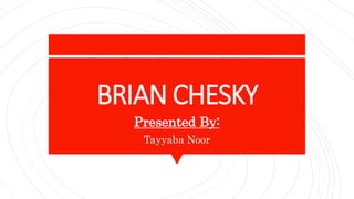 BRIAN CHESKY
Presented By:
Tayyaba Noor
 