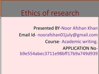 Ethics of research
Presented BY-Noor Afshan Khan
Email Id- noorafshan01july@gmail.com
Course- Academic writing.
APPLICATION No-
b9e554abec3711e98bff17b9a749d939
 