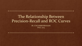 The Relationship Between
Precision-Recall and ROC Curves
BY. F.NOORBEHBAHANI
FALL 2013
 