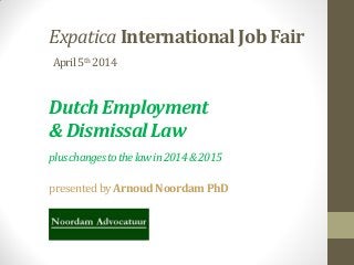 Expatica International Job Fair
April5th 2014
Dutch Employment
& Dismissal Law
pluschangestothelawin2014&2015
presentedby ArnoudNoordamPhD
 