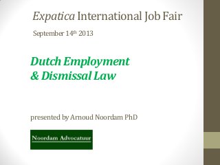 Expatica International Job Fair
September14th 2013
Dutch Employment
& Dismissal Law
presented byArnoudNoordamPhD
 