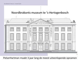 Noordbrabants museum te ‘s-Hertogenbosch PelserHartman maakt 3 jaar lang de meest uiteenlopende opnamen 
