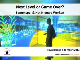 Next Level or Game Over?
Samenspel & Het Nieuwe Werken




                  Ruurd Baane | 26 maart 2013
 