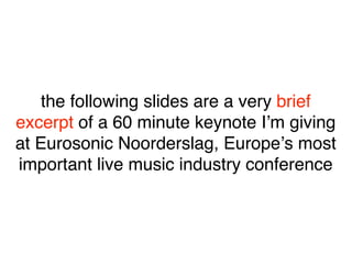 the following slides are a very brief
excerpt of a 60 minute keynote Iʼm giving
at Eurosonic Noorderslag, Europeʼs most
im...
