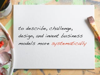 to describe, challenge,
design, and invent business
models more systematically
 