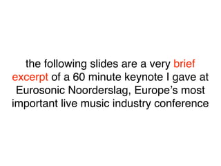 the following slides are a very brief
excerpt of a 60 minute keynote I gave at
 Eurosonic Noorderslag, Europeʼs most
impor...