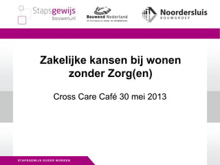 STAPSGEWIJS OUDER WORDEN
Cross Care Café 30 mei 2013
Zakelijke kansen bij wonen
zonder Zorg(en)
 
