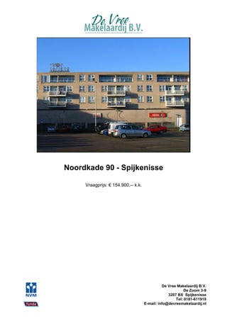 Noordkade 90 - Spijkenisse

     Vraagprijs: € 154.900,-- k.k.




                                               De Vree Makelaardij B.V.
                                                           De Zoom 3-9
                                                  3207 BX Spijkenisse
                                                      Tel: 0181-611919
                                     E-mail: info@devreemakelaardij.nl
 