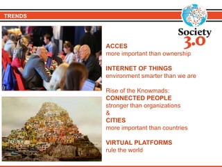 TRENDS
ACCES
more important than ownership
INTERNET OF THINGS
environment smarter than we are
Rise of the Knowmads:
CONNECTED PEOPLE
stronger than organizations
&
CITIES
more important than countries
VIRTUAL PLATFORMS
rule the world
 