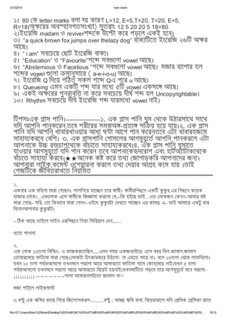 3/12/2014 noor islam
file:///C:/Users/Noor%20Islam/Desktop/%E0%A6%9C%E0%A7%8B%E0%A6%95%E0%A6%B8%20%E0%A6%86%E0%A6%AE%E0%A6%BE%E0%… 10/13
১। 80 ক letter marks বলা য় কারণ L=12, E=5,T=20, T=20, E=5,
R=18(অ েরর অব হানগতসংখ া) সুতরাং 12 5 20 20 5 18=80
২।ইংেরিজ madam ও reviverশ েক উে া কের পড়েল একই হেব।
৩। “a quick brown fox jumps over thelazy dog” বাক িটেত ইংেরিজ ২৬িট অ র
আেছ।
৪। “ i am” সবেচেয় ছাট ইংেরিজ বাক ।
৫। “Education” ও “Favourite”শে সব েলা vowel আেছ।
৬। “Abstemious ও Facetious ”শে সব েলা vowel আেছ। মজার ব াপার হল
শে র vowel েলা মানুসাের ( a-e-i-o-u) আেছ।
৭। ইংেরিজ Q িদেয় গিঠত সকল শে Qএ পের u আেছ।
৮। Queueing এমন একিট শ যার মেধ ৫িট vowel একসে আেছ।
৯। একই অ েরর পুনরাবৃি না কের সবেচেয় দীঘ শ হল Uncopyrightable।
১০। Rhythm সবেচেয় দীঘ ইংেরিজ শ যারমেধ vowel নাই।
িটপসঃএক াস পািন।——————১. এক াস পািন ঘুম থেক উঠারসােথ সােথ
যিদ আপিন পানকেরন,তেব শরীেরর সম অ - ত সি য় হেয় যায়।২. এক াস
পািন যিদ আপিন খাবারখাওয়ার আধা ঘ া আেগ পান কেরনতেব এটা খাবারহজেম
সাহায করেব বিশ। ৩. এক াসপািন গাসেলর আগমুহূেত আপিন পানকরেল এটা
আপনােক উ র চাপেথেক বাঁচােত সাহায করেব।৪. এক াস পািন ঘুমােত
যাওয়ার আগমুহূেত যিদ পান কেরন তেব আপনােক দেরাগ এবং হাটঅ াটাকেথেক
বাঁচেত সাহায করেব।★★অেনক ক কের তথ জাগাড়কির আপনােদর জন ।
আপনারা লাইক,কেম ওেশয়ারনা করেল তথ দয়ার আ হ কেম যায় ।তাই
পজিটেক জীিবতরাখেত িনয়িমত
১.
একবার এক মিহলা মারা গেছন। লাশিনেয় যাে ন তার ামী। ামীরিপছেন একিট কু কু র,এর িপছেন কেয়ক
হাজার লাক।...একেলাক এেস ামীেক িজ াসা করেলা য,–িক হইেছ ভাই…এত লাকজন কন?–আমার বউ
মারা গেছ– সির, তা িকভােব মারা গল?–ওইেয কু কু রটা দখেত পাে ন এর কামড় এ– ভাই আমাের একটু ধার
িদেবনআপনার কু কু রটা।
– িঠক আেছ তাইেল লাইন এরিপছেন িগয়া িসিরয়াল দন......
ধ াত পাগলা
২.
এক লাক ১৩তলা িবি ং- এ কাজকরেতিছল....এমন সময় একজনেদৗেড় এেস খবর িদল-জামাল,জামাল
তামারেমেয় ফািতমা মারা গেছ। লাকটা িচৎকারকের উঠেলা- না এহেত পাের না। বেল ১৩তলা থেক লাফিদেলা।
যখন ১০ তলা পয আসেলা তখনমেন পরেলা আের আমারেতা ফািতমা নােম কানেমেয় নাই।যখন ৫ তলা
পয আসেলা তখনমেন পরেলা আের আমারেতা িবেয়ই হয়নাই।যখনমািটেত পড়েব তার আগমূহূেত মেন পরেলা-
↓↓↓↓↓↓↓↓↓↓→→→→→→→শালা আমারনামইেতা জামাল না!!
মজা পাইেল লাইকমা
৩.ব ু এক ঋিষর কােছ িগেয় িজেগ সকরল-........ব ু : আ া ঋিষ বাবা, িবেয়রআেগ যিদ িমক িমকা রােত
 