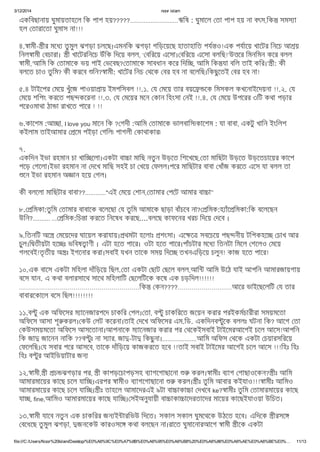 3/12/2014 noor islam
file:///C:/Users/Noor%20Islam/Desktop/%E0%A6%9C%E0%A7%8B%E0%A6%95%E0%A6%B8%20%E0%A6%86%E0%A6%AE%E0%A6%BE%E0%… 11/13
একিবছানায় ঘুমায়তাহেল িক পাপ হয়?????............................ঋিষ : ঘুমােল তা পাপ হয় না বৎস,িক সমস া
হল তারােতা ঘুমাস না!!!
৪. ামী- ীর মেধ তুমুল ঝগড়া চলেছ।এমনিক ঝগড়া গিড়েয়েছ হাতাহািত পয ও!এক পযােয় খােটর িনেচ আ য়
িনল ামী বচারা। ী খােটরিনেচ উঁিক িদেয় বলল, ‘ বিরেয় এেসা। বিরেয় এেসা বলিছ!’উ ের িমনিমন কের বলল
ামী,‘আিম িক তামােক ভয় পাই ভেবছ? তামােক সাবধান কের িদি , আিম িক যা বিল তাই কির।’ ী: কী
বলেত চাও তুিম? কী করেব িন? ামী: খােটর িনচ থেক বর হব না বেলিছ।িকছুেতই বর হব না!
৫.৪ টাইেপর মেয় খুঁেজ পাওয়া ায় ইমপিসবল !!.১. য মেয় তার বয়ে েক িমসকল কখেনাইেদয়না !!.২. য
মেয় শিপং করেত পছ কেরনা !!.৩. য মেয়র মেন কান িহংসা নই !!.৪. য মেয় উপেরর ৩িট কথা পড়ার
পেরওমাথা ঠা া রাখেত পাের ! !!
৬.কােশম :আ া, I love you মােন িক ? গদী :আিম তামােক ভালবািস৷কােশম : যা বাবা, একটু খািন ইংিলশ
কইলাম তাইআমার েম পইড়া গিল৷ পাগলী কাথাকার৷
৭.
একিদন ইভা রহমান চা খাি েলা।একটা বা া মািছ নতুন উড়েত িশেখেছ, তা মািছটা উড়েত উড়েতচােয়র কােপ
পেড় গেলা।ইভা রহমান না দেখ মািছ সহই চা খেয় ফলল।পের মািছটার বাবা খাঁজ করেত এেস যা বলল তা
েন ইভা রহমান অ ান হেয় গল।
কী বলেলা মািছটার বাবা??............"এই মেয় শান, তামার পেট আমার বা া"
৮. িমকা:তুিম তামার বাবােক বেলেছা য তুিম আমােক ছাড়া বাঁচেব না? িমক:হ াঁে িমকা:িক বেলেছন
উিন?.......... ... িমক:িচ া করেত িনেষধ করেছ....বলেছ কাফেনর খরচ িদেয় দেব ।
৯.িতনিট অে মেয়েদর ঘােয়ল করাযায়। থমটা হেলাঃ শংসা। এে ে সবেচেয় পছ নীয় টিপকহে চাখ আর
চুল।ি তীয়টা হে ঃ ভিবষ াণী । এটা হেত পাের। ওটা হেত পাের।পাঁচটার মেধ িতনটা িমেল গেলও মেয়
গলেবই!তৃ তীয় অ ঃ ইগেনার করা।সবাই যখন তােক সময় িদে তখনএিড়েয় চলুন! কাজ হেত পাের!
১০.এক বােস একটা মিহলা দাঁিড়েয় িছল. তা একটা ছাট ছেল বলল,আি আিম উেঠ যাই আপিন আমারজায়গায়
বেস যান. এ কথা বলারসােথ সােথ মিহলািট ছেলিটেক কেষ এক চড়িদল!!!!!!
……………………………………………………িক কন????………………………আের ভাইেছেলিট য তার
বাবারেকােল বেস িছল!!!!!!!!
১১.ব ু এক অিফেসর ম ােনজারপেদ চাকির পল। তা, ব ু চাকিরেত জেয়ন করার পরইকমচারীরা সময়মেতা
অিফেস আসা শূ করল। কউ লট কেরনা।তাই দেখ অিফেসর এম.িড. একিদনব ুেক বললঃ ঘটনা িক? আেগ তা
কউসময়মেতা অিফেস আসেতানা।আপনােক ম ােনজার করার পর থেকইসবাই টাইেমরআেগই চেল আেস!আপিন
িক জা জােনন নািক ??ব ুঃ না স ার, জা -টা িকছুনা।....................আিম অিফস থেক একটা চয়ারসিরেয়
ফেলিছ। য সবার পের আসেব, তােক দাঁিড়েয় কাজকরেত হেব !!তাই সবাই টাইেমর আেগই চেল আেস !!!িহঃ িহঃ
িহঃ ব ুর আইিডয়াটার জন
১২. ামী, ী চ ঝগড়ার পর, ী কাপড়েচাপড়সহ ব াগেগাছােনা করল। ামীঃ ব াগ গাছাওেকন? ীঃ আিম
আমারমােয়র কােছ চেল যাি ।এরপর ামীও ব াগেগাছােনা করল। ীঃ তুিম আবার কইযাও!!! ামীঃ আিমও
আমারমােয়র কােছ চেল যাি । ীঃ তাহেল আমােদরএই ৯টা বা াকা া দখেব ke? ামীঃ তুিম তামারমােয়র কােছ
যা , fine,আিমও আমারমােয়র কােছ যাি । সইঅনুযায়ী বা াকা ােদরতােদর মােয়র কােছইযাওয়া উিচত।
১৩. ামী যােব নতুন এক চাকিরর জন ই ারিভউ িদেত। সকাল সকাল ঘুমেথেক উঠেত হেব। এিদেক ীরসে
বেধেছ তুমুল ঝগড়া, জনেকউ কারওসে কথা বলেছন না।রােত ঘুমােনারআেগ ামী ীেক একটা
 