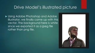 Drive Model’s illustrated picture
 Using Adobe Photoshop and Adobe
Illustrator, we finally came up with this
vector. The background here is white
since we exported it as a jpeg file
rather than png file.
 