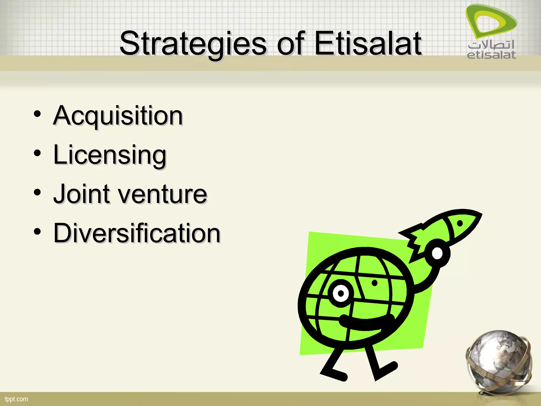 Strategies of EtisalatStrategies of Etisalat
• AcquisitionAcquisition
• LicensingLicensing
• Joint ventureJoint venture
• DiversificationDiversification
 