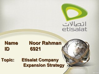 Name Noor RahmanName Noor Rahman
ID 6921ID 6921
Topic: Etisalat CompanyTopic: Etisalat Company
Expansion StrategyExpansion Strategy
 