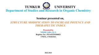 Seminar presented on,
STRUCTURE MODIFICATION TO INCREASE POTENCY AND
THERAPEUTIC INDEX
2022-2023
Presented by
NOOR SABA. D. G
Register No.: P11AZ22S104021
I M.Sc., I Semester.
 