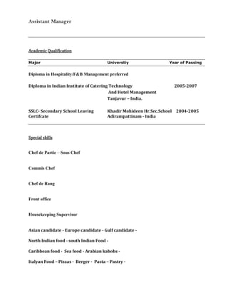 Ability to adapt to any environment or any situation .Personal Details<br />Name           :  Noorul himli <br />Father’s Name :Jainul Abudeen<br />Date of Birth :16th July 1988<br />Age:21<br />Gender :Male <br />Marital Status :Unmarried<br />Nationality :Indian<br />Religion:Muslim<br />Language Known :Tamil & English, hindi , Arabic<br />Passport Details<br />Passport No.:H3586066<br />Date of Issue:30-04-2009<br />Date of Expiry:29-04-2019<br />Place of Issue:Tiruchirapalli<br />Adress                                                                    :            52/B,beach street,<br />                                                                                               Adiram pattinam-614701,<br />                                                                                               Thanjavur dst”<br />                                                                                               Tamil Nadu , India.            <br />Declaration<br />I hereby declare that the details given above are true to the best of my knowledge and belief.<br />             Yours faithfully<br />                                 Noorul hilmi.J<br />Date : <br />Place:<br />